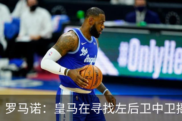 罗马诺：皇马在寻找左后卫中卫摇摆人，已与卡拉菲奥里的团队联系