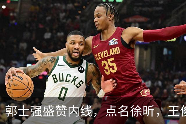 郭士强盛赞内线，点名徐昕，王俊杰直言不足，焦泊乔疑似暗讽杜锋